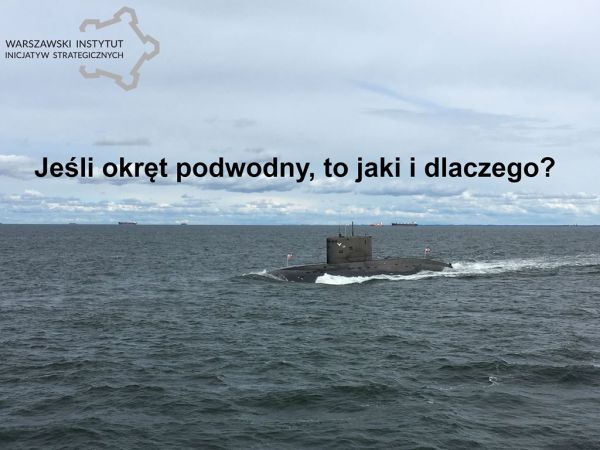 Jeśli okręt podwodny, to jaki i dlaczego? – nowa analiza kmdr rez. Ryszarda Grudzińskiego, eksperta Warszawskiego Instytutu Inicjatyw Strategicznych